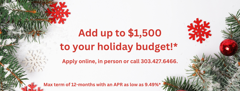 Add up to $1,500 to your holiday budget!*  Apply online, in person, or call 303.427.6466. Max term of 12-months with an APR as low as 9.49%25*